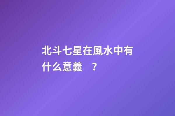 北斗七星在風水中有什么意義？